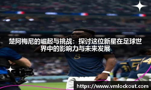 楚阿梅尼的崛起与挑战：探讨这位新星在足球世界中的影响力与未来发展