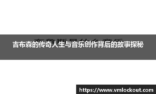 吉布森的传奇人生与音乐创作背后的故事探秘