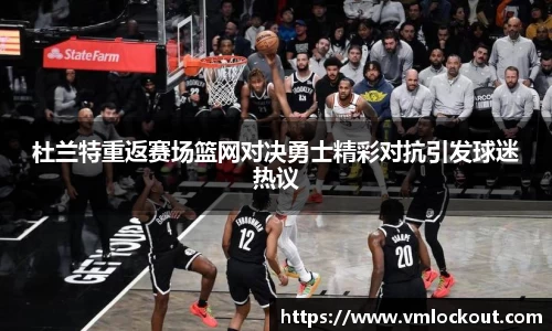 杜兰特重返赛场篮网对决勇士精彩对抗引发球迷热议