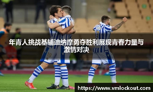 年青人挑战基辅迪纳摩勇夺胜利展现青春力量与激情对决