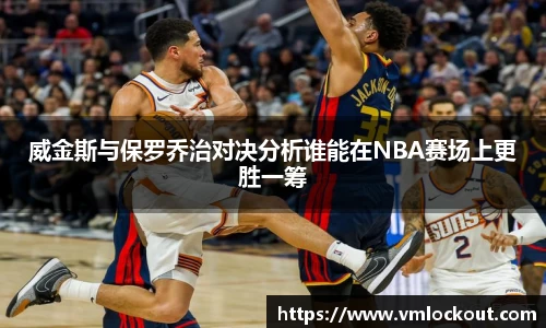 威金斯与保罗乔治对决分析谁能在NBA赛场上更胜一筹