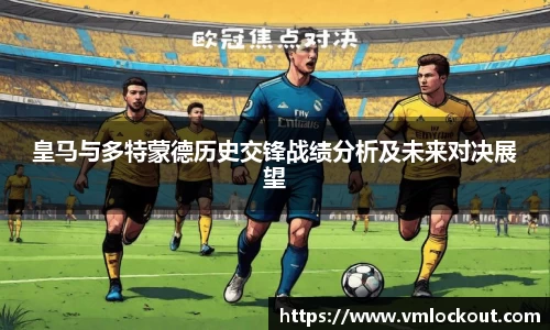 皇马与多特蒙德历史交锋战绩分析及未来对决展望