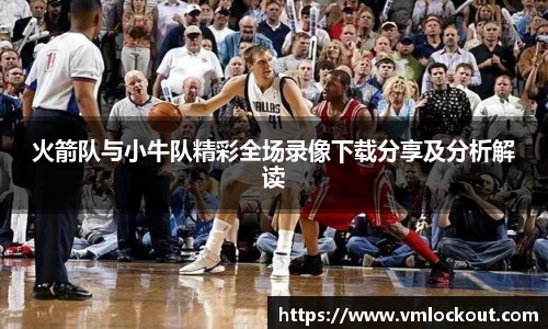 火箭队与小牛队精彩全场录像下载分享及分析解读