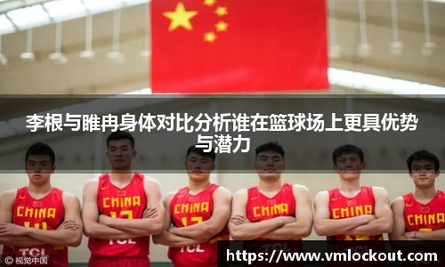 李根与睢冉身体对比分析谁在篮球场上更具优势与潜力