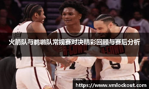 火箭队与鹈鹕队常规赛对决精彩回顾与赛后分析