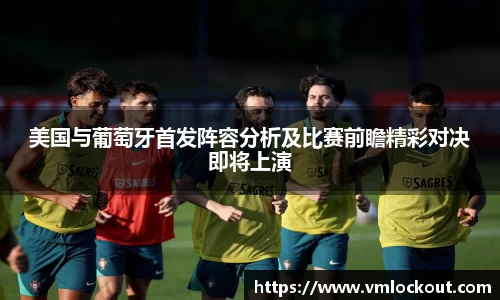 美国与葡萄牙首发阵容分析及比赛前瞻精彩对决即将上演