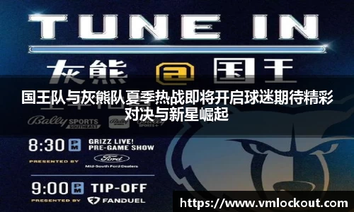 国王队与灰熊队夏季热战即将开启球迷期待精彩对决与新星崛起