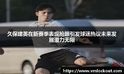 久保建英在新赛季表现抢眼引发球迷热议未来发展潜力无限