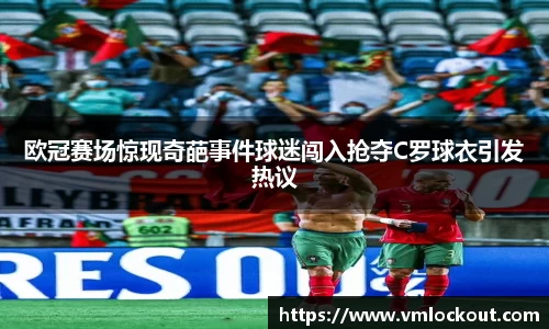 欧冠赛场惊现奇葩事件球迷闯入抢夺C罗球衣引发热议