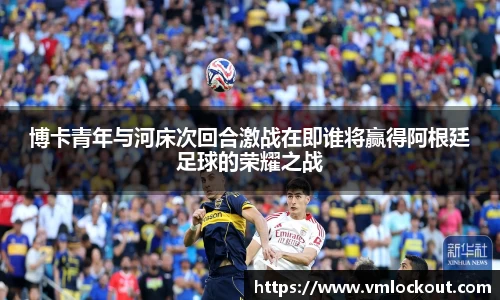 博卡青年与河床次回合激战在即谁将赢得阿根廷足球的荣耀之战
