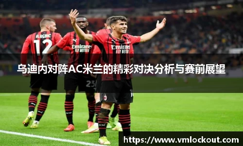 乌迪内对阵AC米兰的精彩对决分析与赛前展望