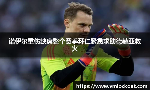 诺伊尔重伤缺席整个赛季拜仁紧急求助德赫亚救火