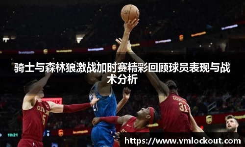 骑士与森林狼激战加时赛精彩回顾球员表现与战术分析