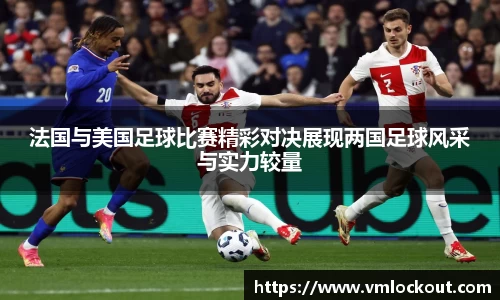 法国与美国足球比赛精彩对决展现两国足球风采与实力较量