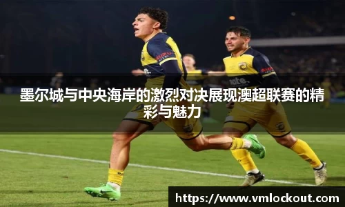 墨尔城与中央海岸的激烈对决展现澳超联赛的精彩与魅力