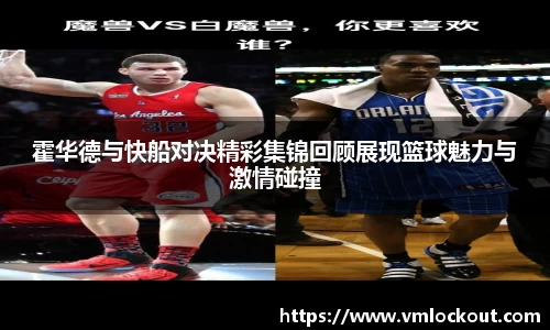 霍华德与快船对决精彩集锦回顾展现篮球魅力与激情碰撞