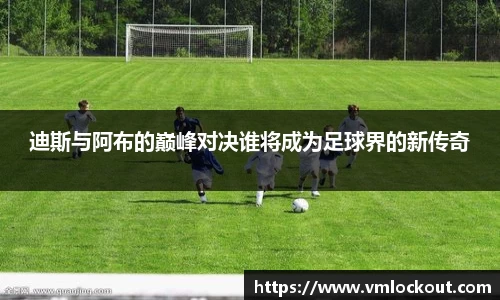 迪斯与阿布的巅峰对决谁将成为足球界的新传奇