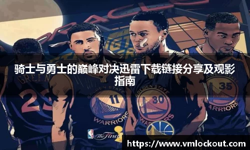 骑士与勇士的巅峰对决迅雷下载链接分享及观影指南