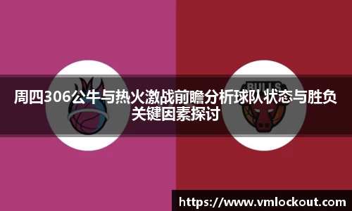 周四306公牛与热火激战前瞻分析球队状态与胜负关键因素探讨