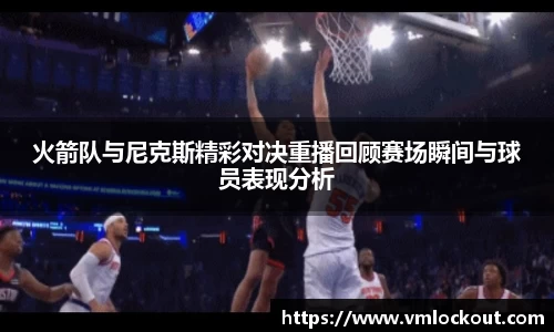火箭队与尼克斯精彩对决重播回顾赛场瞬间与球员表现分析
