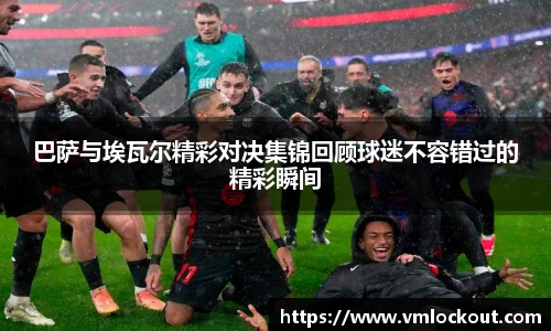 巴萨与埃瓦尔精彩对决集锦回顾球迷不容错过的精彩瞬间