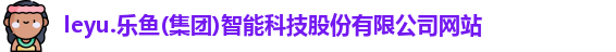 leyu.乐鱼(集团)智能科技股份有限公司网站